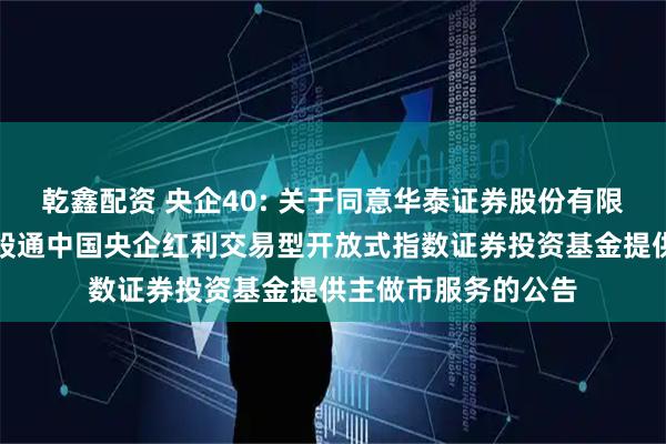 乾鑫配资 央企40: 关于同意华泰证券股份有限公司为华安恒生港股通中国央企红利交易型开放式指数证券投资基金提供主做市服务的公告