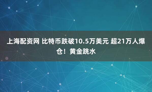 上海配资网 比特币跌破10.5万美元 超21万人爆仓！黄金跳水