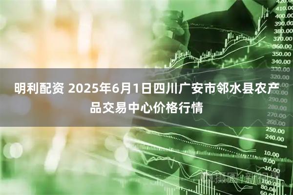 明利配资 2025年6月1日四川广安市邻水县农产品交易中心价格行情