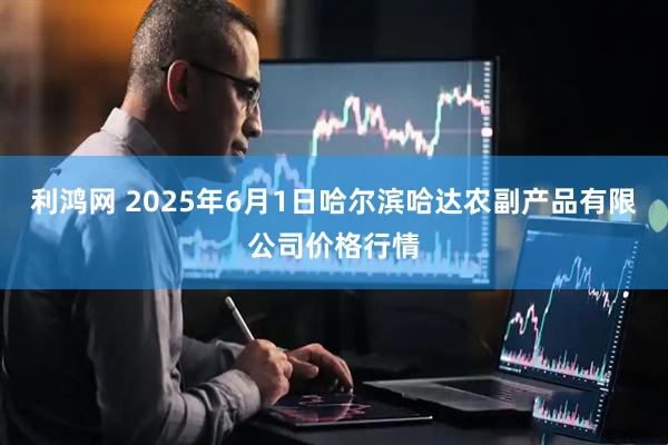 利鸿网 2025年6月1日哈尔滨哈达农副产品有限公司价格行情