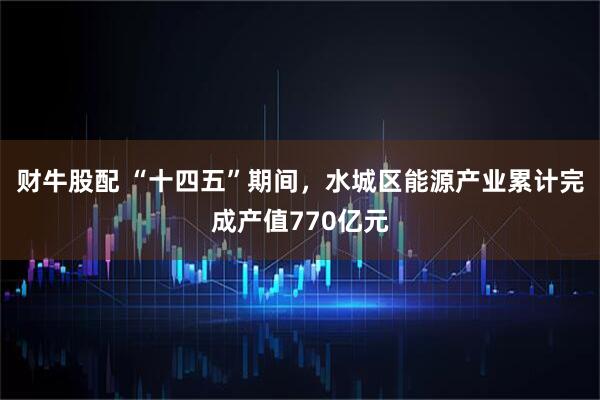 财牛股配 “十四五”期间，水城区能源产业累计完成产值770亿元