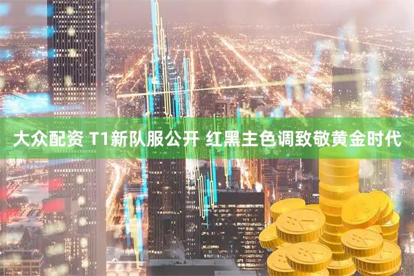 大众配资 T1新队服公开 红黑主色调致敬黄金时代