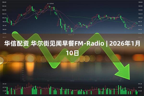 华信配资 华尔街见闻早餐FM-Radio | 2026年1月10日