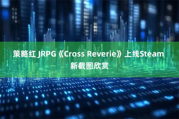 策略红 JRPG《Cross Reverie》上线Steam 新截图欣赏
