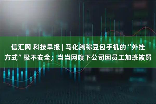 信汇网 科技早报 | 马化腾称豆包手机的“外挂方式”极不安全；当当网旗下公司因员工加班被罚