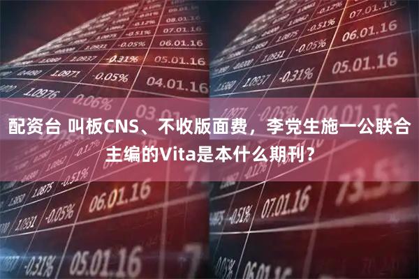 配资台 叫板CNS、不收版面费，李党生施一公联合主编的Vita是本什么期刊？