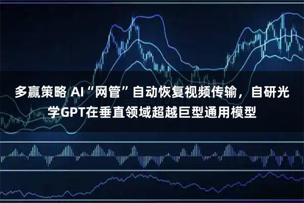 多赢策略 AI“网管”自动恢复视频传输，自研光学GPT在垂直领域超越巨型通用模型