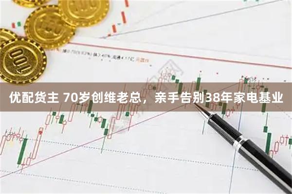 优配货主 70岁创维老总，亲手告别38年家电基业