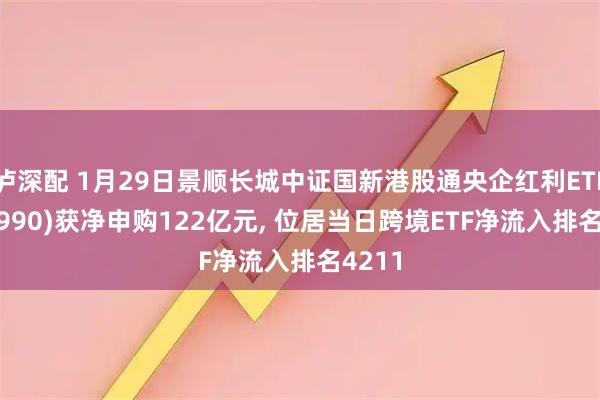 泸深配 1月29日景顺长城中证国新港股通央企红利ETF(520990)获净申购122亿元, 位居当日跨境ETF净流入排名4211