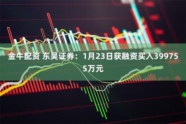 金牛配资 东吴证券：1月23日获融资买入399755万元