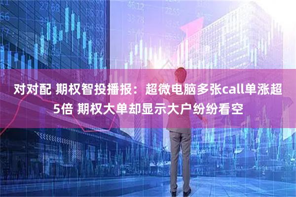 对对配 期权智投播报：超微电脑多张call单涨超5倍 期权大单却显示大户纷纷看空