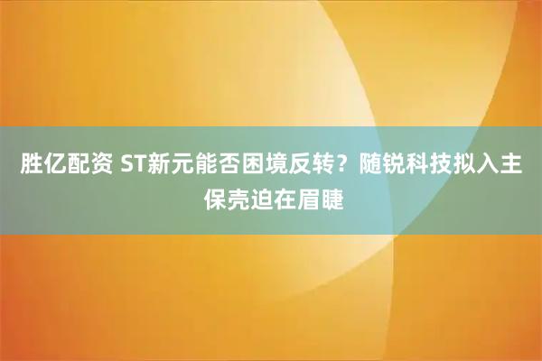 胜亿配资 ST新元能否困境反转？随锐科技拟入主 保壳迫在眉睫