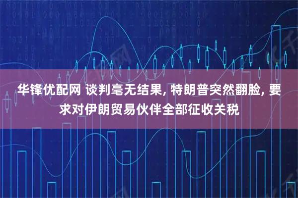 华锋优配网 谈判毫无结果, 特朗普突然翻脸, 要求对伊朗贸易伙伴全部征收关税
