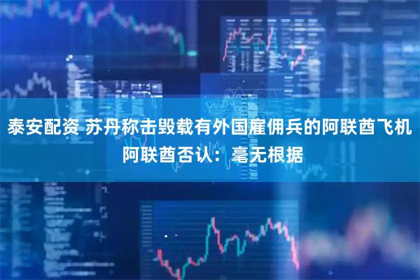 泰安配资 苏丹称击毁载有外国雇佣兵的阿联酋飞机 阿联酋否认：毫无根据