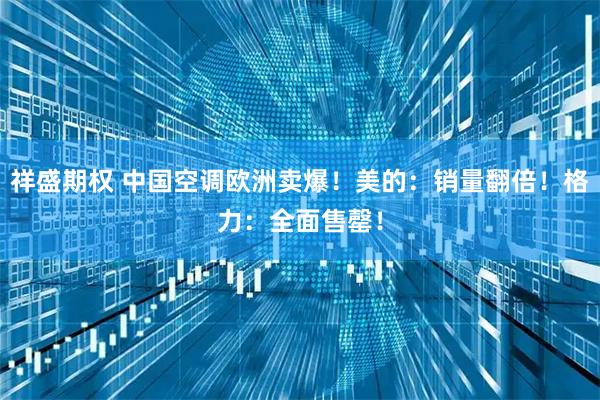 祥盛期权 中国空调欧洲卖爆！美的：销量翻倍！格力：全面售罄！