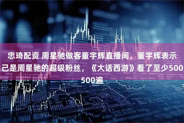 忠琦配资 周星驰做客董宇辉直播间，董宇辉表示自己是周星驰的超级粉丝，《大话西游》看了至少500遍