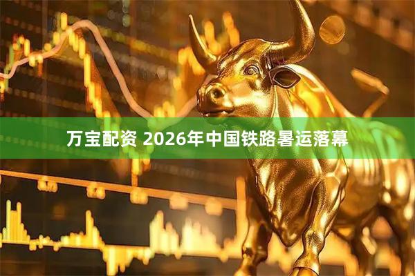 万宝配资 2026年中国铁路暑运落幕